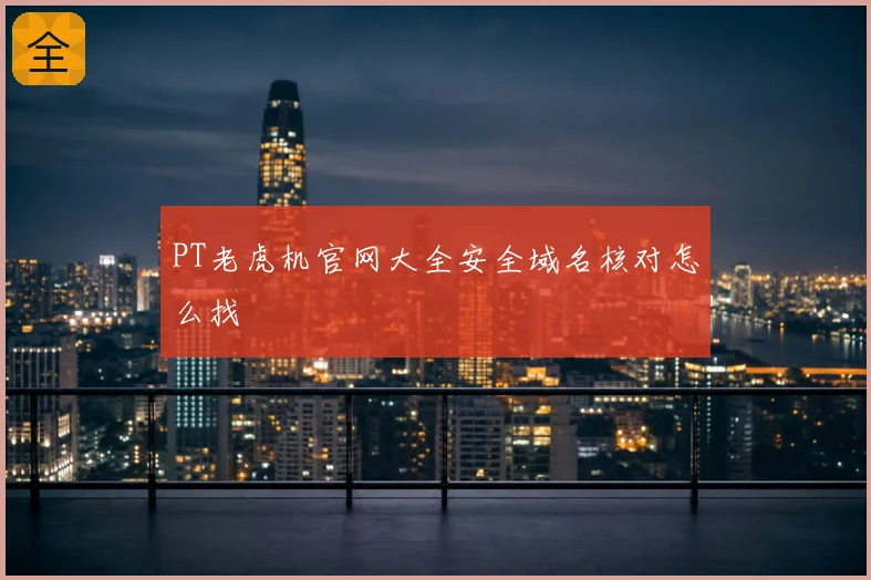 PT老虎机官网大全安全域名核对怎么找