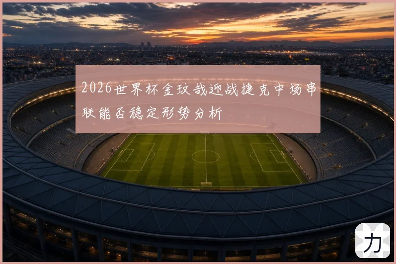 2026世界杯金玟哉迎战捷克中场串联能否稳定形势分析