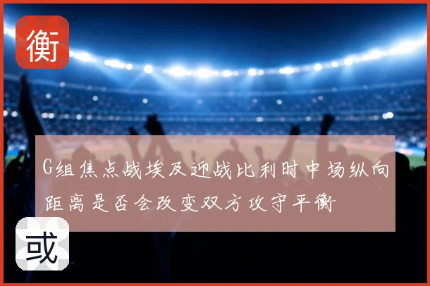G组焦点战埃及迎战比利时中场纵向距离是否会改变双方攻守平衡