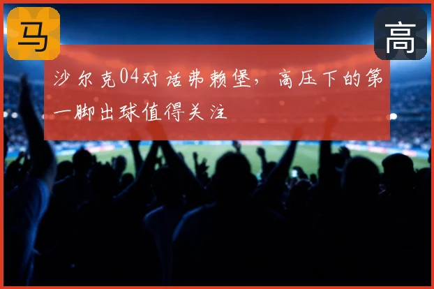 沙尔克04对话弗赖堡，高压下的第一脚出球值得关注