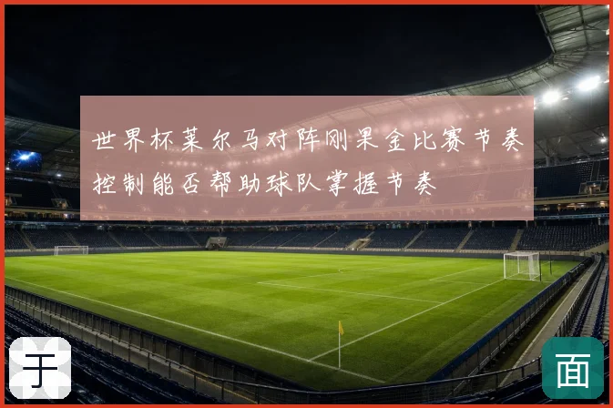 世界杯莱尔马对阵刚果金比赛节奏控制能否帮助球队掌握节奏