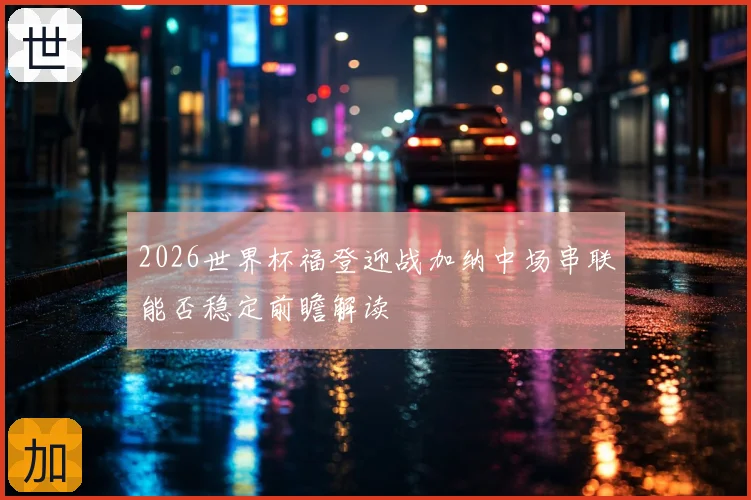 2026世界杯福登迎战加纳中场串联能否稳定前瞻解读