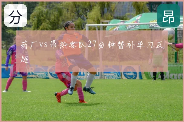 药厂vs昂热客队27分钟替补单刀反超