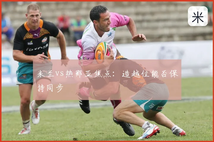 米兰vs热那亚焦点：造越位能否保持同步
