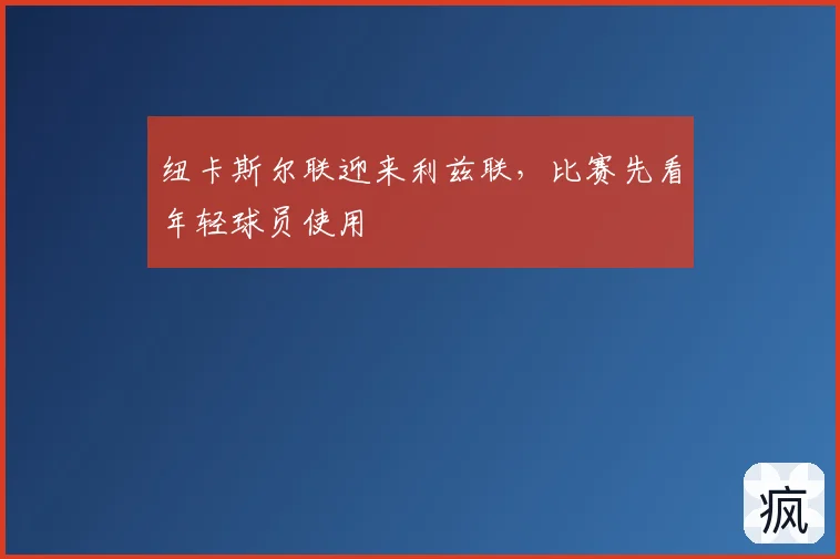 纽卡斯尔联迎来利兹联,比赛先看年轻球员使用