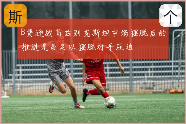 B费迎战乌兹别克斯坦中场摆脱后的推进是否足以摆脱对手压迫