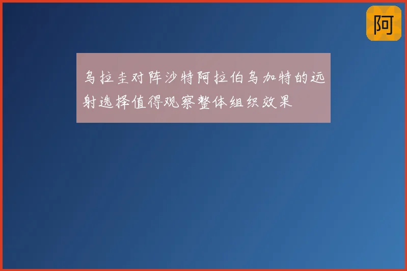 乌拉圭对阵沙特阿拉伯乌加特的远射选择值得观察整体组织效果