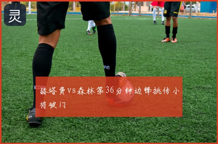 赫塔费vs森林第36分钟边锋挑传小将破门