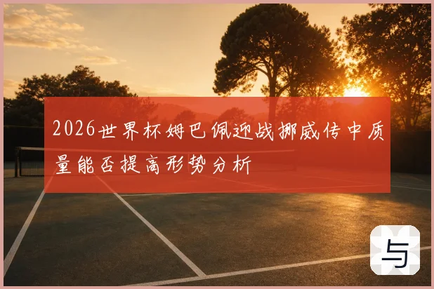 2026世界杯姆巴佩迎战挪威传中质量能否提高形势分析