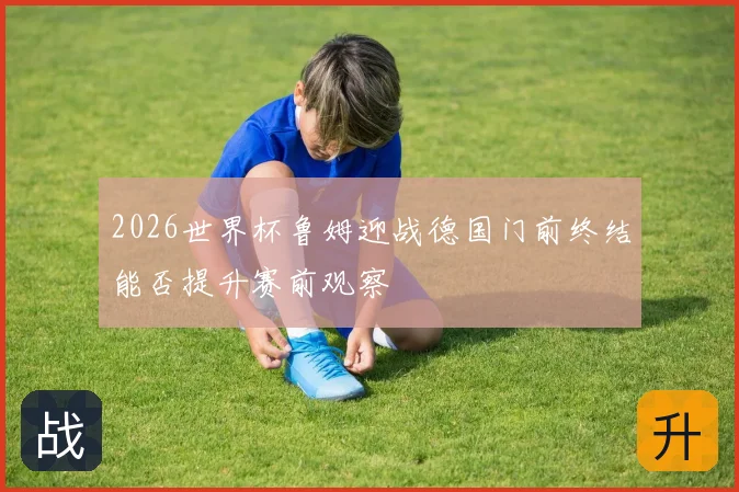 2026世界杯鲁姆迎战德国门前终结能否提升赛前观察