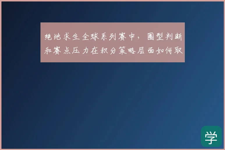 绝地求生全球系列赛中,圈型判断和赛点压力在积分策略层面如何取得平衡