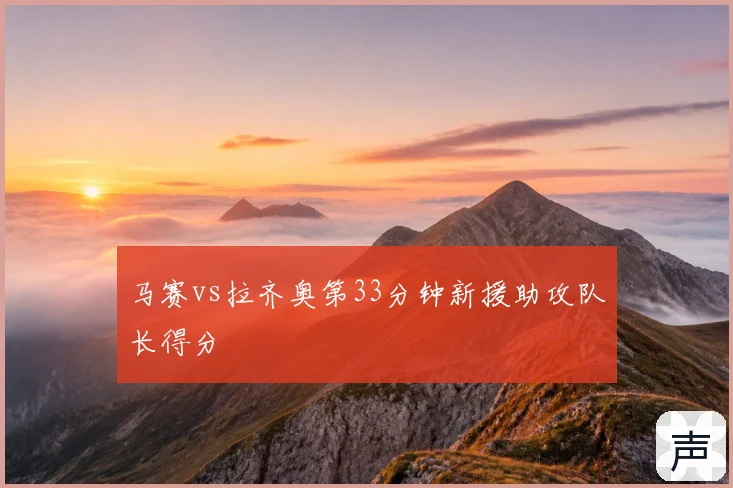 马赛vs拉齐奥第33分钟新援助攻队长得分