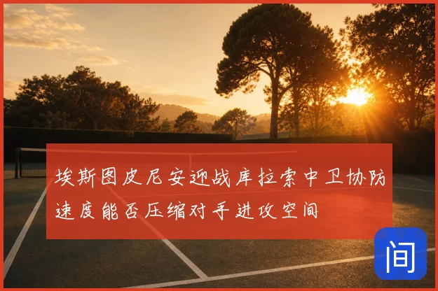 埃斯图皮尼安迎战库拉索中卫协防速度能否压缩对手进攻空间