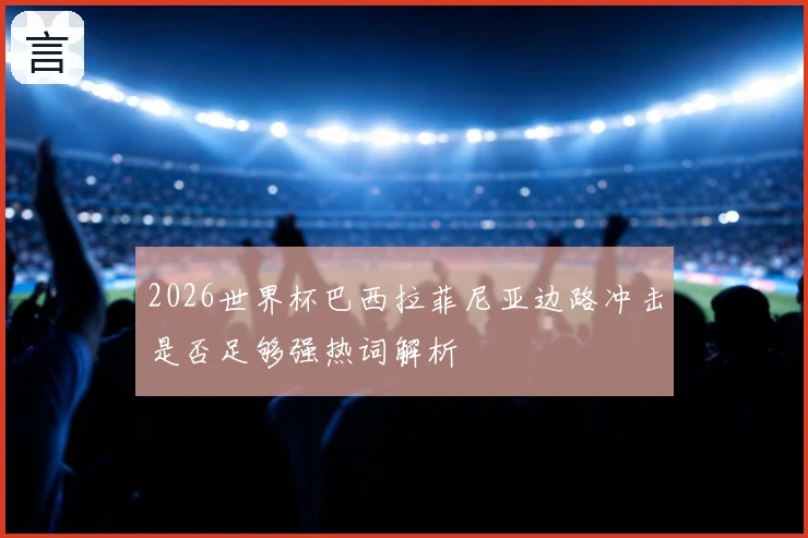 2026世界杯巴西拉菲尼亚边路冲击是否足够强热词解析